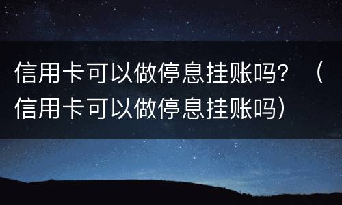 信用卡可以做停息挂账吗？（信用卡可以做停息挂账吗）