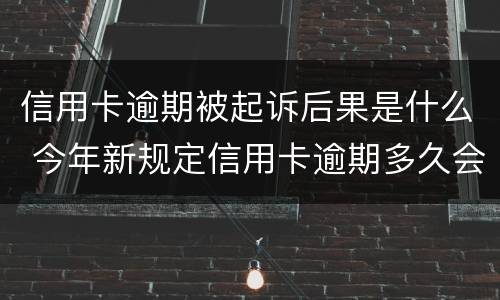 信用卡逾期被起诉后果是什么 今年新规定信用卡逾期多久会起诉