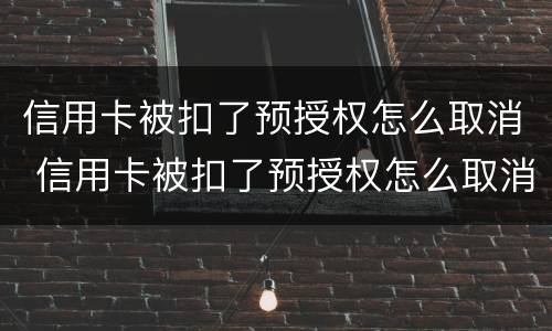 信用卡被扣了预授权怎么取消 信用卡被扣了预授权怎么取消