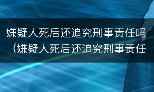 嫌疑人死后还追究刑事责任吗（嫌疑人死后还追究刑事责任吗法律规定）