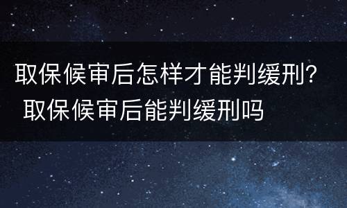 取保候审后怎样才能判缓刑？ 取保候审后能判缓刑吗