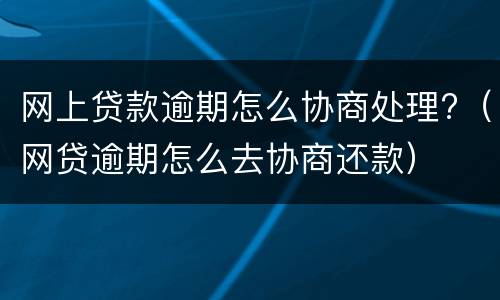 网上贷款逾期怎么协商处理?（网贷逾期怎么去协商还款）
