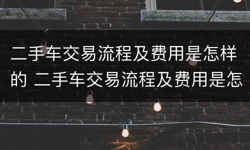 二手车交易流程及费用是怎样的 二手车交易流程及费用是怎样的呢