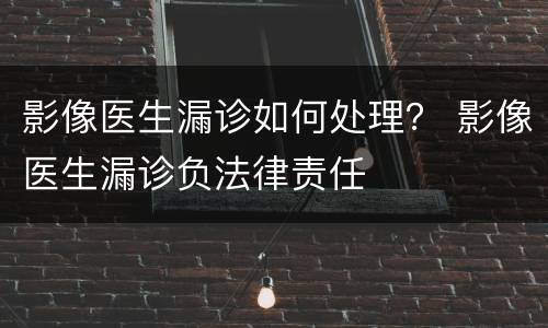 影像医生漏诊如何处理？ 影像医生漏诊负法律责任