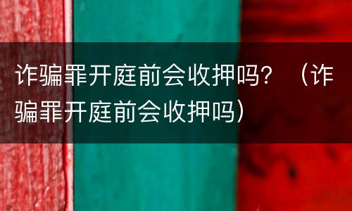 诈骗罪开庭前会收押吗？（诈骗罪开庭前会收押吗）