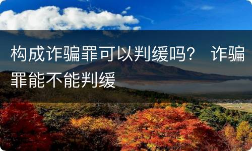 构成诈骗罪可以判缓吗？ 诈骗罪能不能判缓
