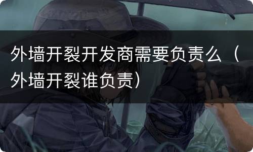 外墙开裂开发商需要负责么（外墙开裂谁负责）