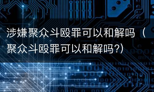 涉嫌聚众斗殴罪可以和解吗（聚众斗殴罪可以和解吗?）