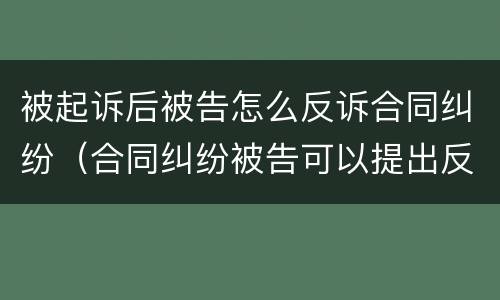 被起诉后被告怎么反诉合同纠纷（合同纠纷被告可以提出反诉吗）