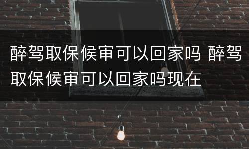 醉驾取保候审可以回家吗 醉驾取保候审可以回家吗现在