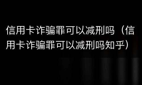 信用卡诈骗罪可以减刑吗（信用卡诈骗罪可以减刑吗知乎）