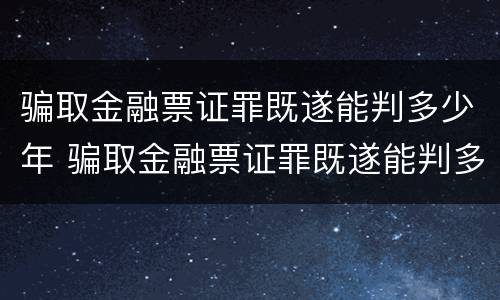 骗取金融票证罪既遂能判多少年 骗取金融票证罪既遂能判多少年缓刑