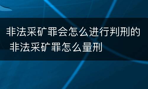 非法采矿罪会怎么进行判刑的 非法采矿罪怎么量刑