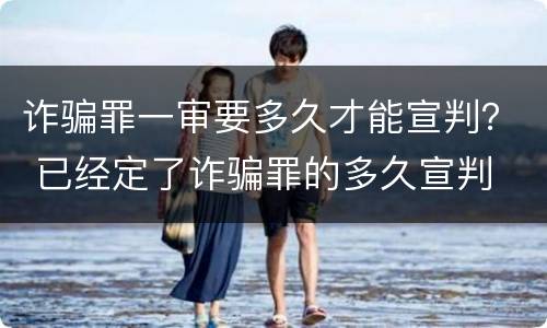 诈骗罪一审要多久才能宣判？ 已经定了诈骗罪的多久宣判