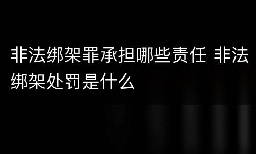 非法绑架罪承担哪些责任 非法绑架处罚是什么