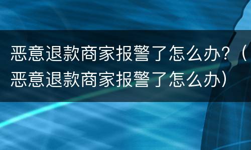 恶意退款商家报警了怎么办?（恶意退款商家报警了怎么办）