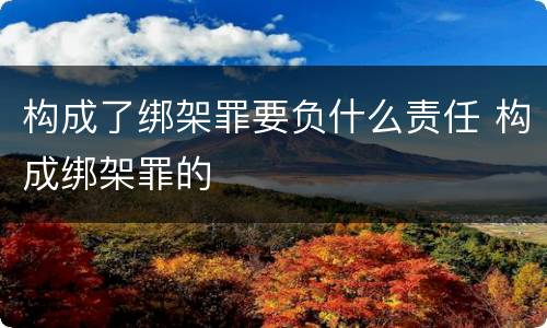 构成了绑架罪要负什么责任 构成绑架罪的