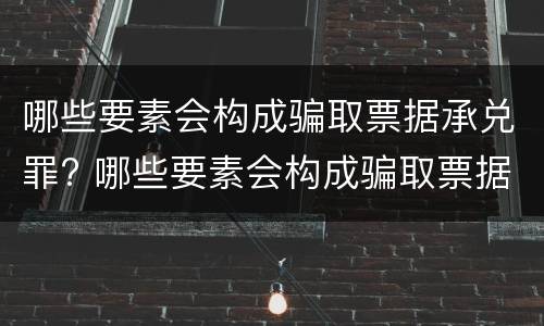 哪些要素会构成骗取票据承兑罪? 哪些要素会构成骗取票据承兑罪的罪名
