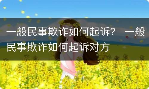一般民事欺诈如何起诉？ 一般民事欺诈如何起诉对方