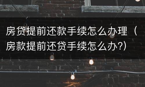 房贷提前还款手续怎么办理（房款提前还贷手续怎么办?）