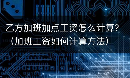 乙方加班加点工资怎么计算？（加班工资如何计算方法）