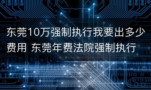 东莞10万强制执行我要出多少费用 东莞年费法院强制执行