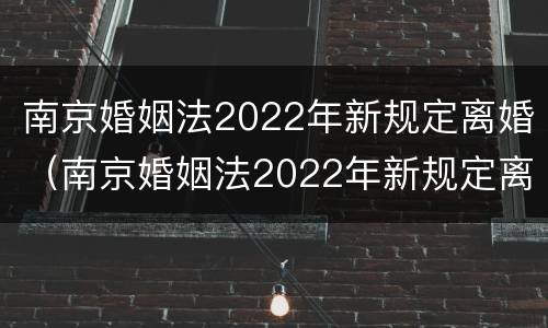 南京婚姻法2022年新规定离婚（南京婚姻法2022年新规定离婚时间）