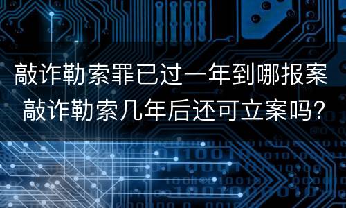敲诈勒索罪已过一年到哪报案 敲诈勒索几年后还可立案吗?