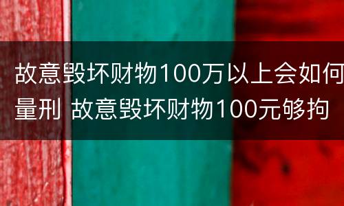 故意毁坏财物100万以上会如何量刑 故意毁坏财物100元够拘留么