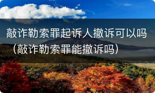 敲诈勒索罪起诉人撤诉可以吗（敲诈勒索罪能撤诉吗）