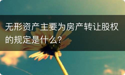 无形资产主要为房产转让股权的规定是什么？