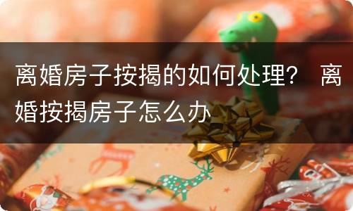 离婚房子按揭的如何处理？ 离婚按揭房子怎么办