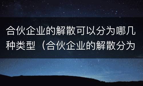 合伙企业的解散可以分为哪几种类型（合伙企业的解散分为哪三种情形）