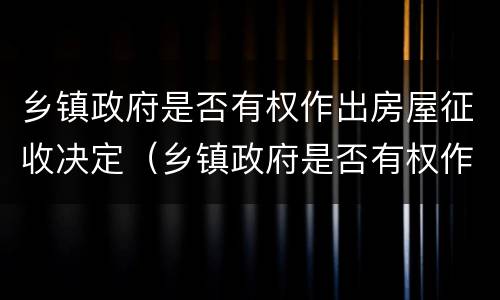 乡镇政府是否有权作出房屋征收决定（乡镇政府是否有权作出房屋征收决定呢）