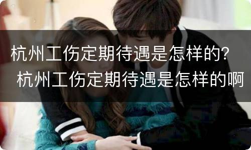 杭州工伤定期待遇是怎样的？ 杭州工伤定期待遇是怎样的啊