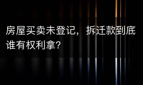 房屋买卖未登记，拆迁款到底谁有权利拿？