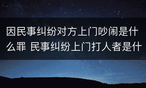 因民事纠纷对方上门吵闹是什么罪 民事纠纷上门打人者是什么么罪