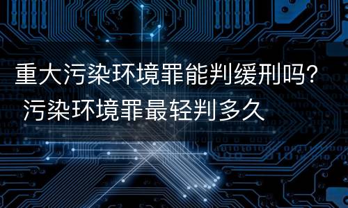 重大污染环境罪能判缓刑吗？ 污染环境罪最轻判多久