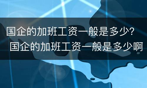 国企的加班工资一般是多少？ 国企的加班工资一般是多少啊