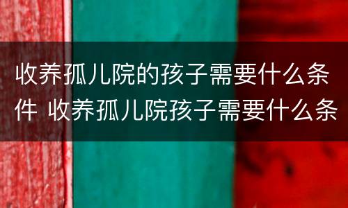 收养孤儿院的孩子需要什么条件 收养孤儿院孩子需要什么条件和手续
