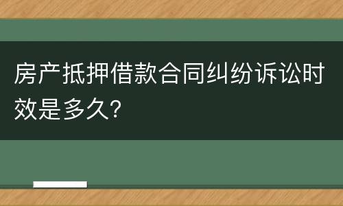 房产抵押借款合同纠纷诉讼时效是多久？