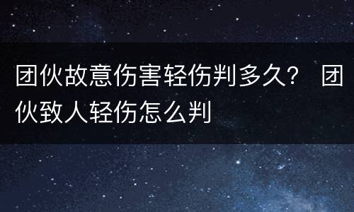 团伙故意伤害轻伤判多久？ 团伙致人轻伤怎么判