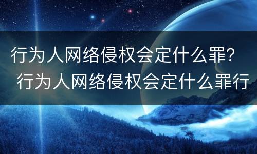 行为人网络侵权会定什么罪？ 行为人网络侵权会定什么罪行