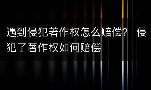遇到侵犯著作权怎么赔偿？ 侵犯了著作权如何赔偿