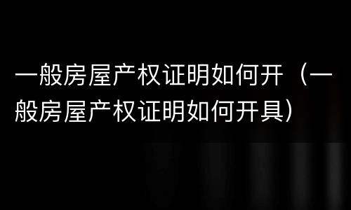一般房屋产权证明如何开（一般房屋产权证明如何开具）
