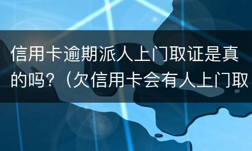 信用卡逾期派人上门取证是真的吗?（欠信用卡会有人上门取证吗）