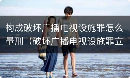 构成破坏广播电视设施罪怎么量刑（破坏广播电视设施罪立案标准）