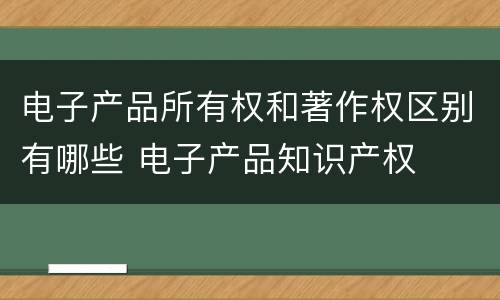 电子产品所有权和著作权区别有哪些 电子产品知识产权