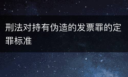 刑法对持有伪造的发票罪的定罪标准