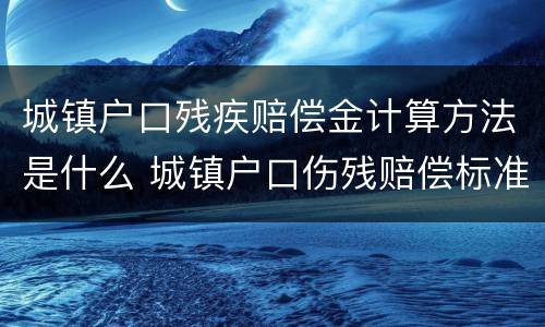 城镇户口残疾赔偿金计算方法是什么 城镇户口伤残赔偿标准